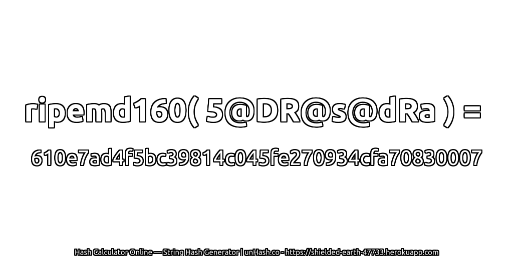 ripemd160( 5@DR@s@dRa ) = 610e7ad4f5bc39814c045fe270934cfa70830007 | unHash.co