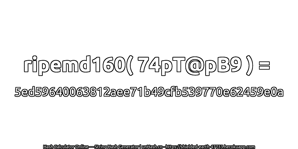 ripemd160( 74pT@pB9 ) = 5ed59640063812aee71b49cfb539770e62459e0a | unHash.co