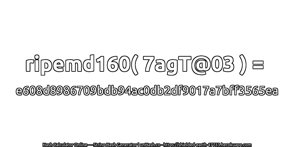 ripemd160( 7agT@03 ) = e608d8986709bdb94ac0db2df9017a7bff3565ea | unHash.co