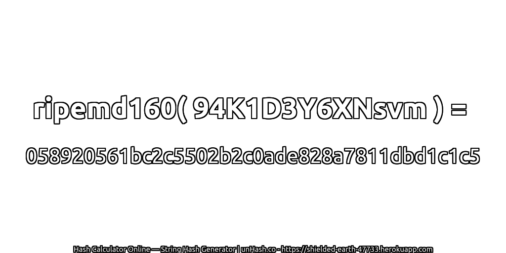 ripemd160( 94K1D3Y6XNsvm ) = 058920561bc2c5502b2c0ade828a7811dbd1c1c5 | unHash.co