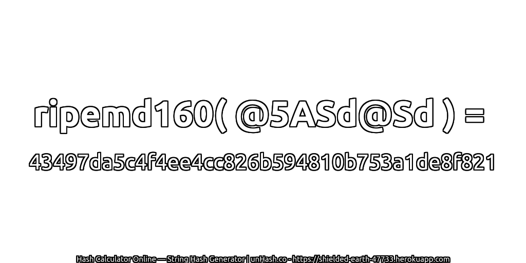 ripemd160( @5ASd@Sd ) = 43497da5c4f4ee4cc826b594810b753a1de8f821 | unHash.co