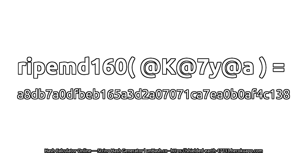 ripemd160( @K@7y@a ) = a8db7a0dfbeb165a3d2a07071ca7ea0b0af4c138 | unHash.co