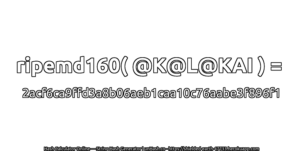 ripemd160( @K@L@KAI ) = 2acf6ca9ffd3a8b06aeb1caa10c76aabe3f896f1 | unHash.co
