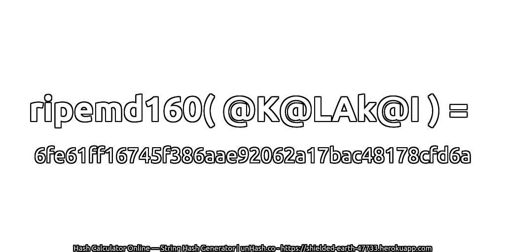 ripemd160( @K@LAk@I ) = 6fe61ff16745f386aae92062a17bac48178cfd6a | unHash.co