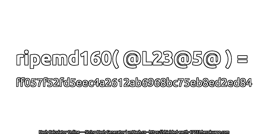 ripemd160( @L23@5@ ) = ff057f52fd5eec4a2612ab6968bc75eb8ed2ed84 | unHash.co