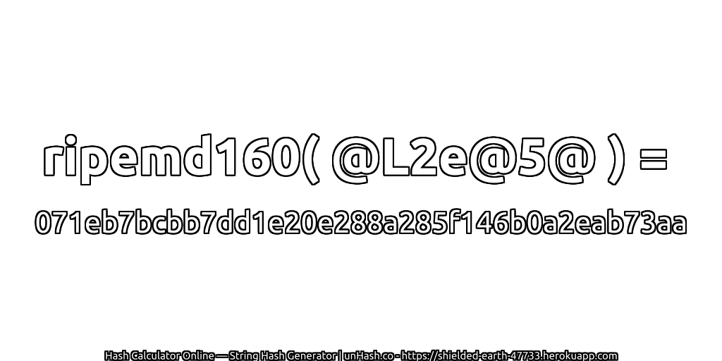 ripemd160( @L2e@5@ ) = 071eb7bcbb7dd1e20e288a285f146b0a2eab73aa | unHash.co