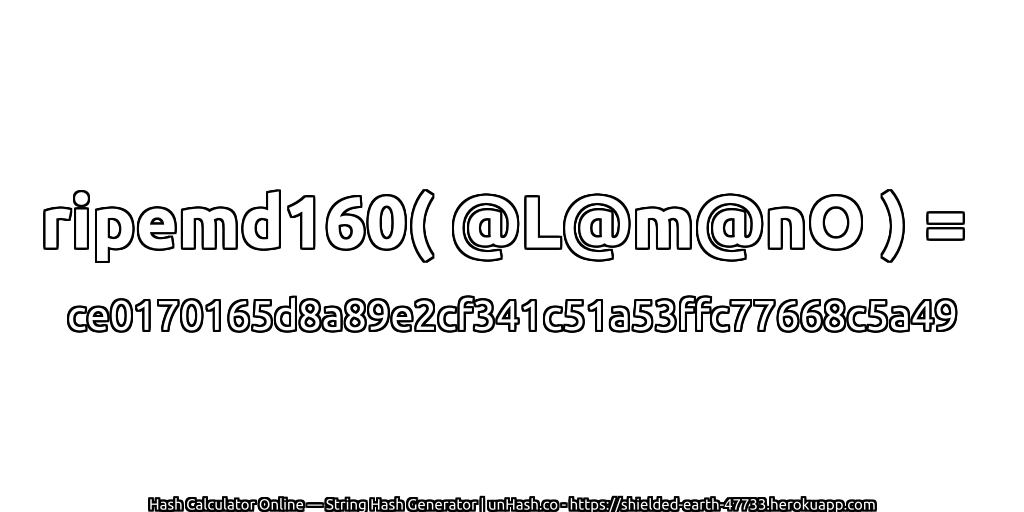 ripemd160( @L@m@nO ) = ce0170165d8a89e2cf341c51a53ffc77668c5a49 | unHash.co