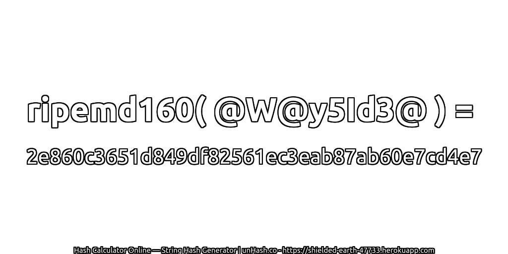 ripemd160( @W@y5Id3@ ) = 2e860c3651d849df82561ec3eab87ab60e7cd4e7 | unHash.co
