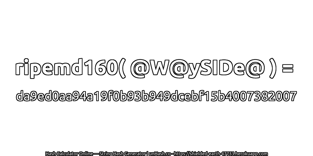 ripemd160( @W@ySIDe@ ) = da9ed0aa94a19f0b93b949dcebf15b4007382007 | unHash.co