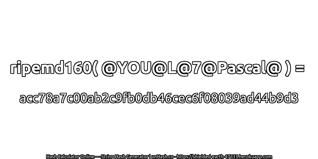 ripemd160( @YOU@L@7@Pascal@ ) = acc78a7c00ab2c9fb0db46cec6f08039ad44b9d3 | unHash.co