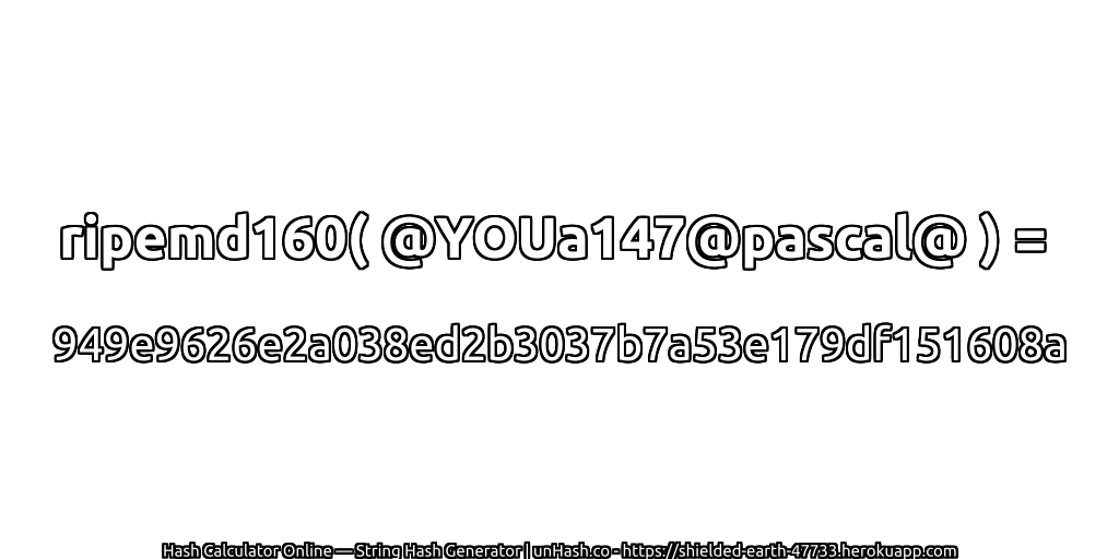 ripemd160( @YOUa147@pascal@ ) = 949e9626e2a038ed2b3037b7a53e179df151608a | unHash.co