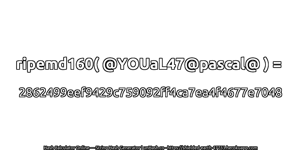 ripemd160( @YOUaL47@pascal@ ) = 2862499eef9429c759092ff4ca7ea4f4677e7048 | unHash.co