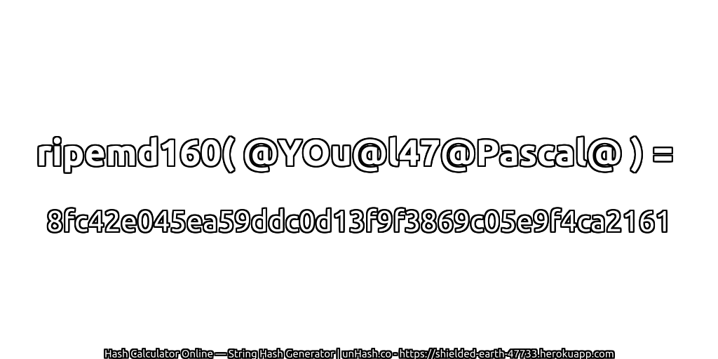 ripemd160( @YOu@l47@Pascal@ ) = 8fc42e045ea59ddc0d13f9f3869c05e9f4ca2161 | unHash.co