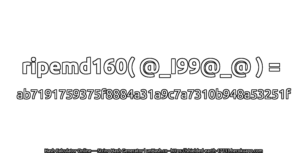 ripemd160( @_I99@_@ ) = ab7191759375f8884a31a9c7a7310b948a53251f | unHash.co