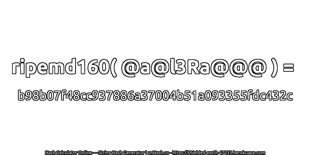 ripemd160( @a@l3Ra@@@ ) = b98b07f48cc937886a37004b51a093355fdc432c | unHash.co