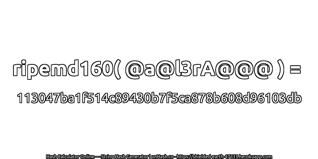 ripemd160( @a@l3rA@@@ ) = 113047ba1f514c89430b7f5ca878b608d96103db | unHash.co