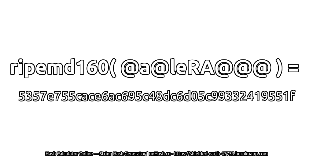 ripemd160( @a@leRA@@@ ) = 5357e755cace6ac695c48dc6d05c99332419551f | unHash.co