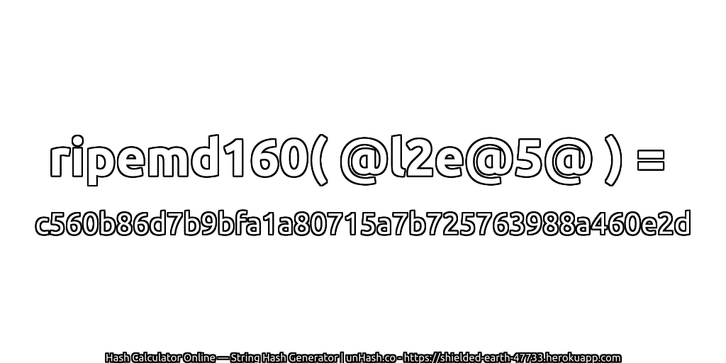 ripemd160( @l2e@5@ ) = c560b86d7b9bfa1a80715a7b725763988a460e2d | unHash.co