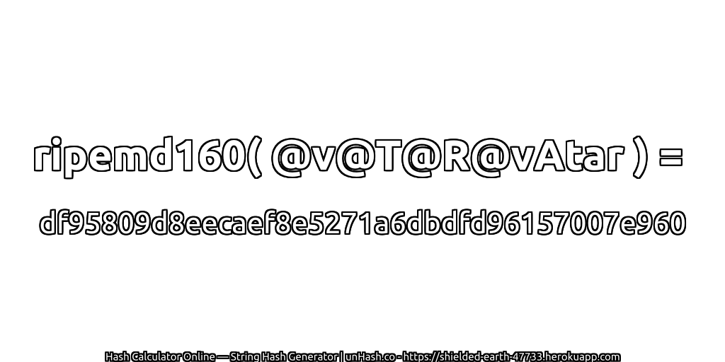 ripemd160( @v@T@R@vAtar ) = df95809d8eecaef8e5271a6dbdfd96157007e960 | unHash.co
