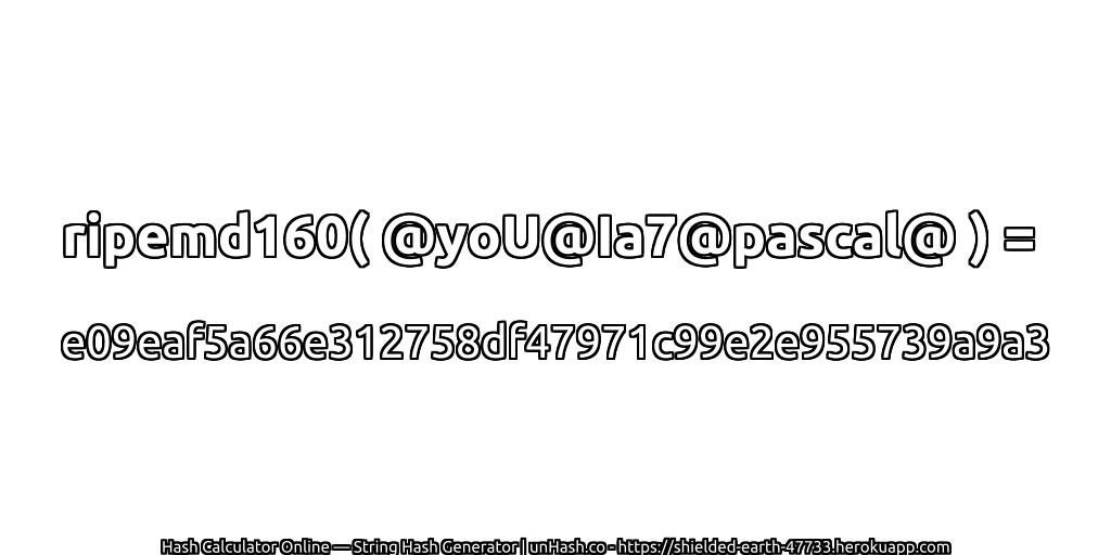 ripemd160( @yoU@Ia7@pascal@ ) = e09eaf5a66e312758df47971c99e2e955739a9a3 | unHash.co