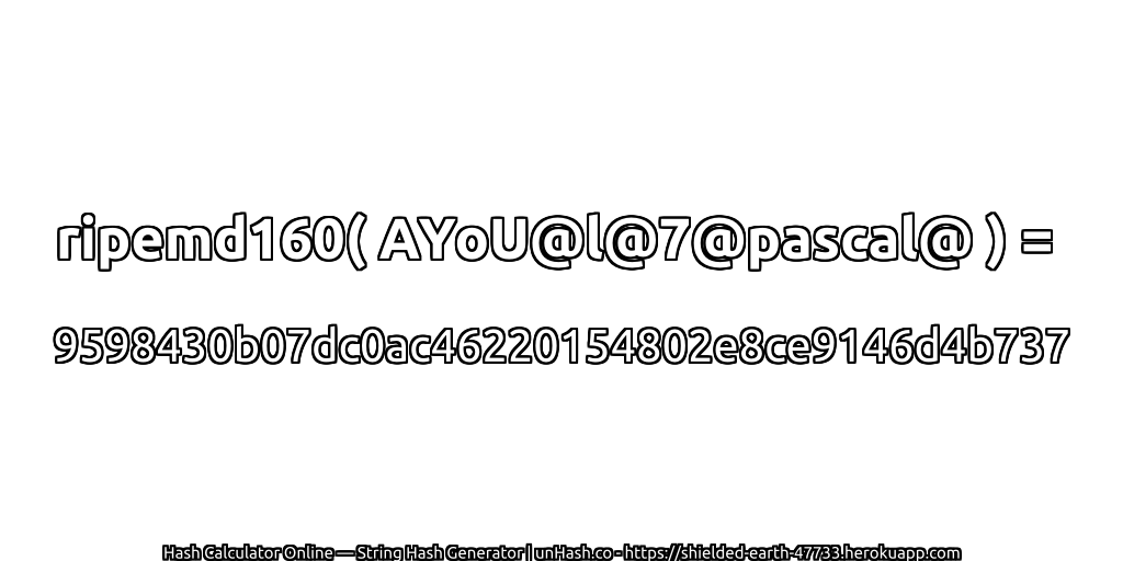 ripemd160( AYoU@l@7@pascal@ ) = 9598430b07dc0ac46220154802e8ce9146d4b737 | unHash.co