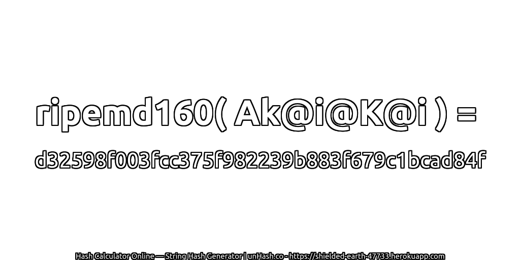 ripemd160( Ak@i@K@i ) = d32598f003fcc375f982239b883f679c1bcad84f | unHash.co