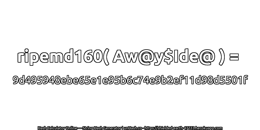 ripemd160( Aw@y$Ide@ ) = 9d495948ebe65e1e95b6c74e9b2ef11d98d5501f | unHash.co