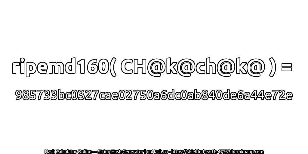 ripemd160( CH@k@ch@k@ ) = 985733bc0327cae02750a6dc0ab840de6a44e72e | unHash.co