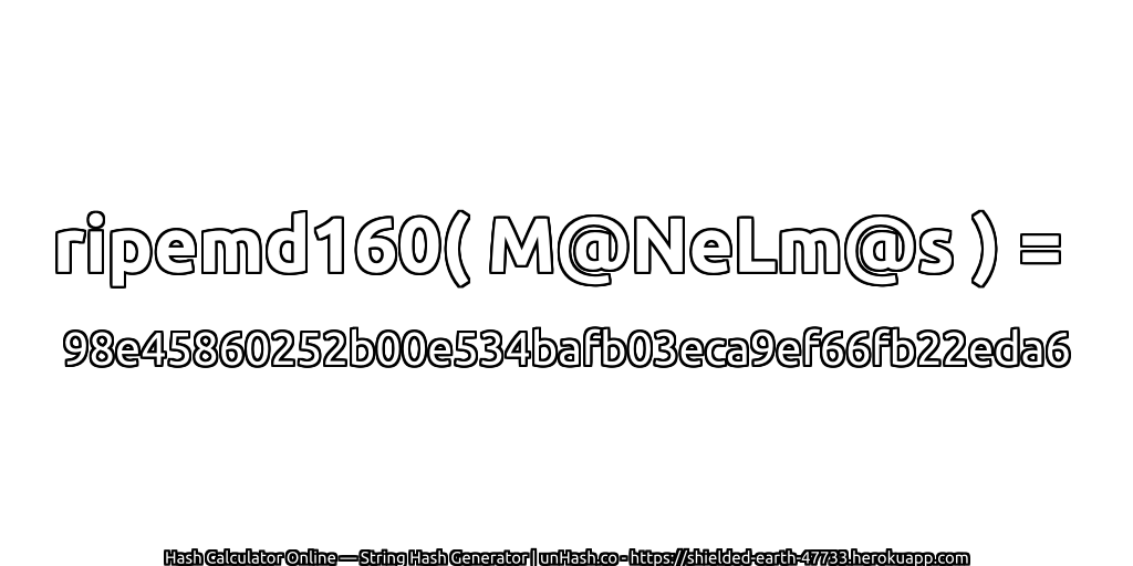 ripemd160( M@NeLm@s ) = 98e45860252b00e534bafb03eca9ef66fb22eda6 | unHash.co