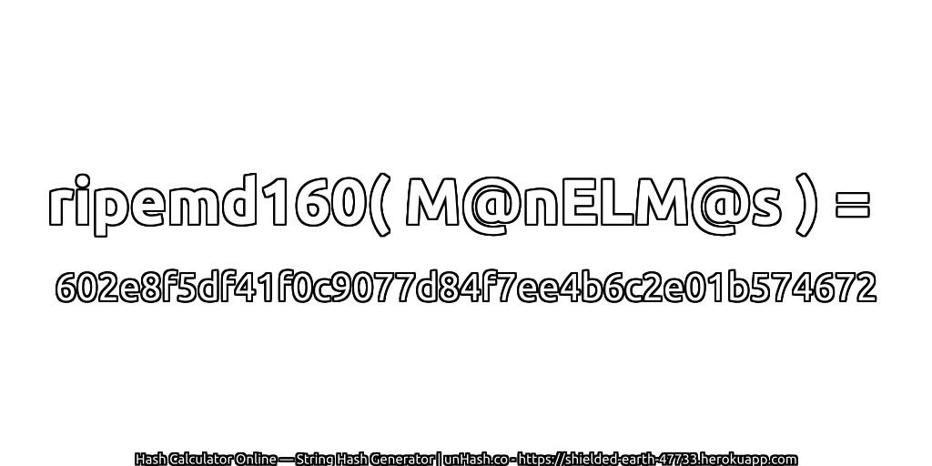 ripemd160( M@nELM@s ) = 602e8f5df41f0c9077d84f7ee4b6c2e01b574672 | unHash.co