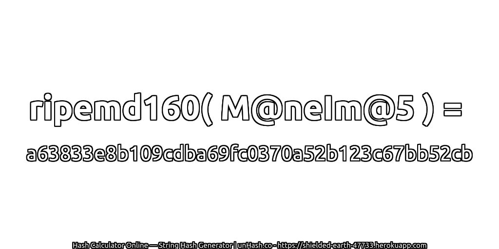 ripemd160( M@neIm@5 ) = a63833e8b109cdba69fc0370a52b123c67bb52cb | unHash.co