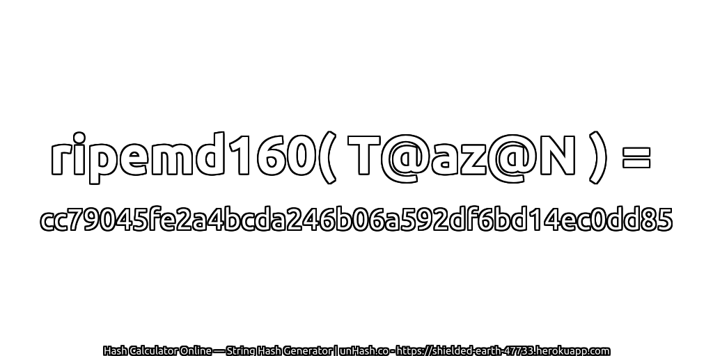 ripemd160( T@az@N ) = cc79045fe2a4bcda246b06a592df6bd14ec0dd85 | unHash.co