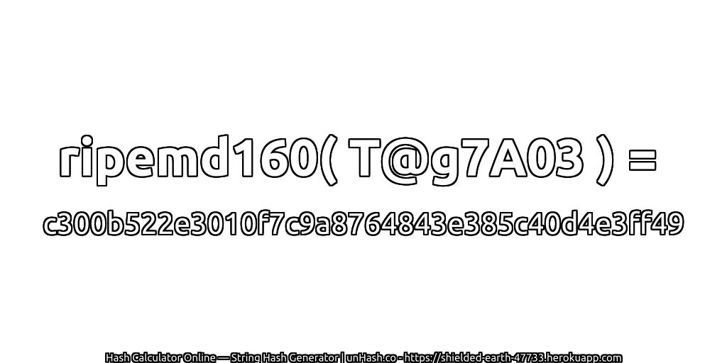 ripemd160( T@g7A03 ) = c300b522e3010f7c9a8764843e385c40d4e3ff49 | unHash.co