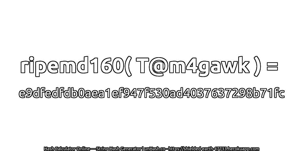 ripemd160( T@m4gawk ) = e9dfedfdb0aea1ef947f530ad4037637298b71fc | unHash.co