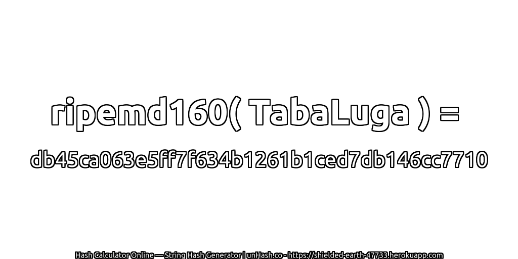 ripemd160( TabaLuga ) = db45ca063e5ff7f634b1261b1ced7db146cc7710 | unHash.co