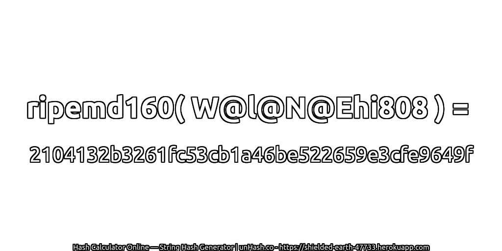 ripemd160( W@l@N@Ehi808 ) = 2104132b3261fc53cb1a46be522659e3cfe9649f | unHash.co