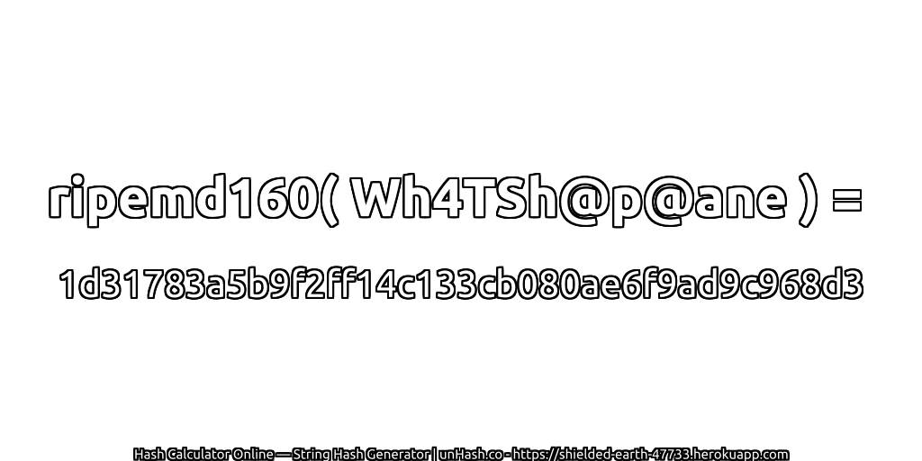 ripemd160( Wh4TSh@p@ane ) = 1d31783a5b9f2ff14c133cb080ae6f9ad9c968d3 | unHash.co