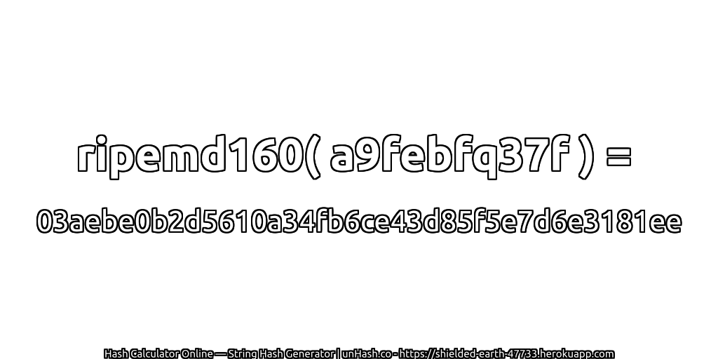 ripemd160( a9febfq37f ) = 03aebe0b2d5610a34fb6ce43d85f5e7d6e3181ee | unHash.co