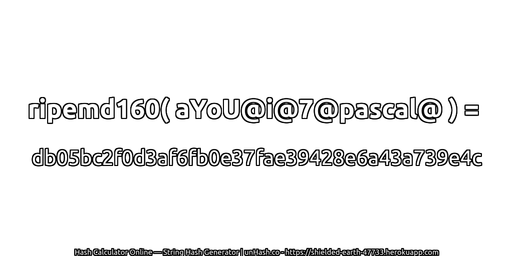 ripemd160( aYoU@i@7@pascal@ ) = db05bc2f0d3af6fb0e37fae39428e6a43a739e4c | unHash.co