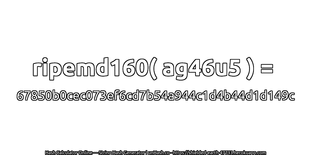ripemd160( ag46u5 ) = 67850b0cec073ef6cd7b54a944c1d4b44d1d149c | unHash.co