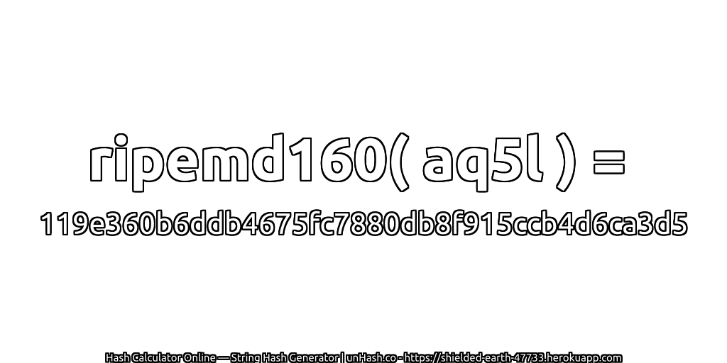 ripemd160( aq5l ) = 119e360b6ddb4675fc7880db8f915ccb4d6ca3d5 | unHash.co