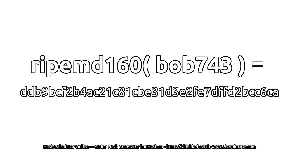 ripemd160( bob743 ) = ddb9bcf2b4ac21c81cbe31d3e2fe7dffd2bcc6ca | unHash.co
