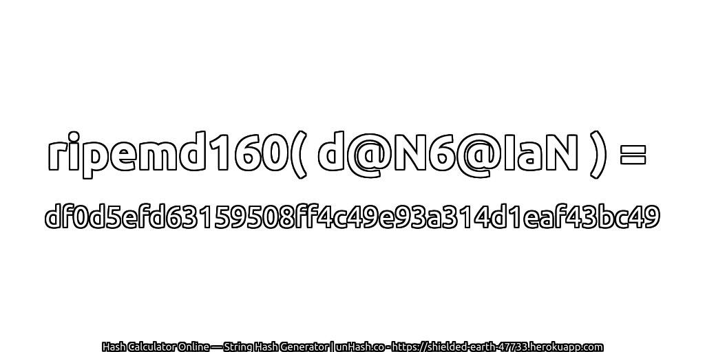 ripemd160( d@N6@IaN ) = df0d5efd63159508ff4c49e93a314d1eaf43bc49 | unHash.co