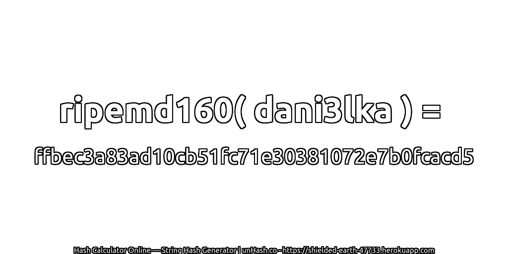 ripemd160( dani3lka ) = ffbec3a83ad10cb51fc71e30381072e7b0fcacd5 | unHash.co