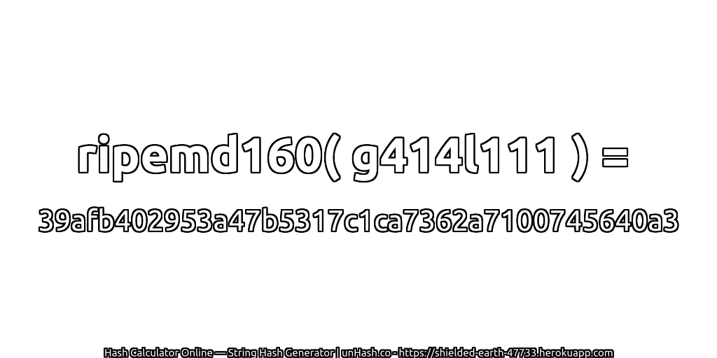 ripemd160( g414l111 ) = 39afb402953a47b5317c1ca7362a7100745640a3 | unHash.co
