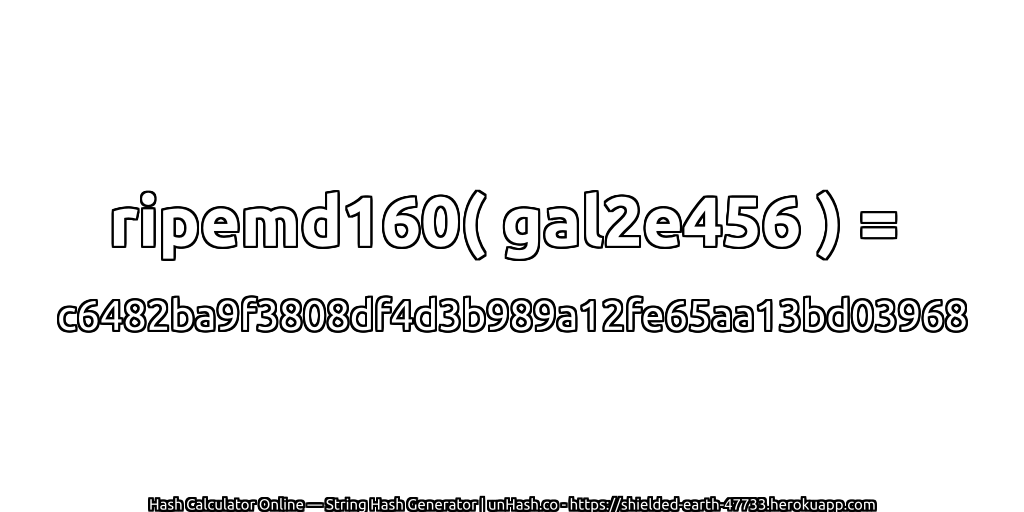 ripemd160( gal2e456 ) = c6482ba9f3808df4d3b989a12fe65aa13bd03968 | unHash.co