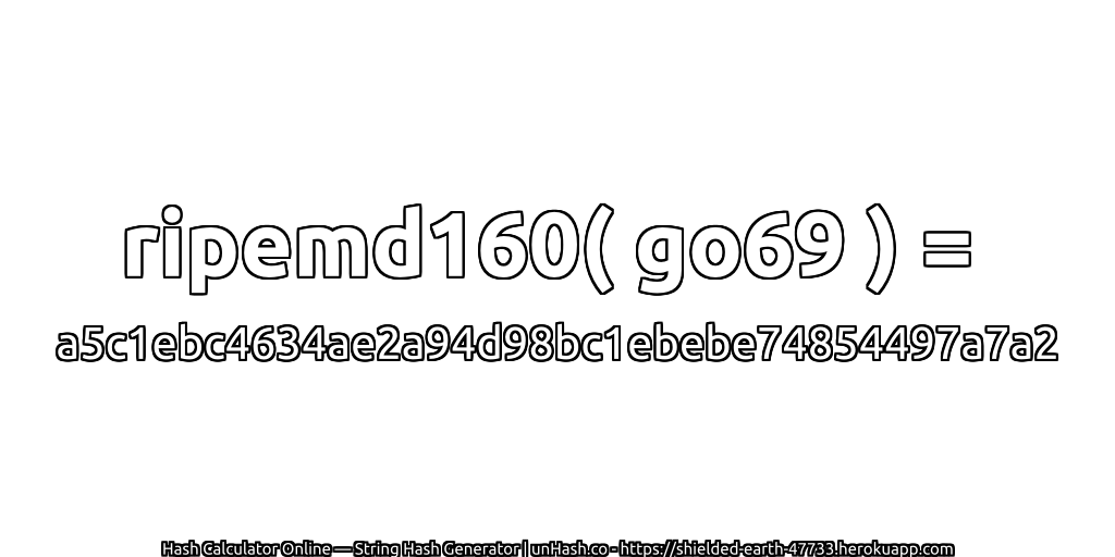 ripemd160( go69 ) = a5c1ebc4634ae2a94d98bc1ebebe74854497a7a2 | unHash.co