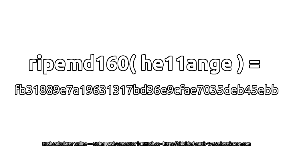 ripemd160( he11ange ) = fb31889e7a19631317bd36e9cfae7035deb45ebb | unHash.co