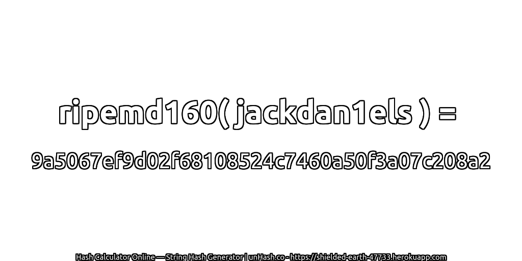 ripemd160( jackdan1els ) = 9a5067ef9d02f68108524c7460a50f3a07c208a2 | unHash.co
