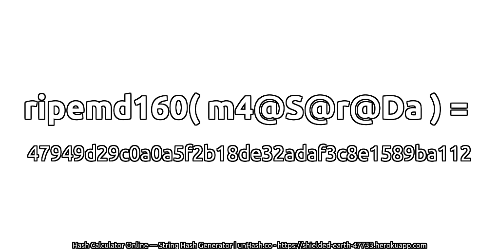 ripemd160( m4@S@r@Da ) = 47949d29c0a0a5f2b18de32adaf3c8e1589ba112 | unHash.co